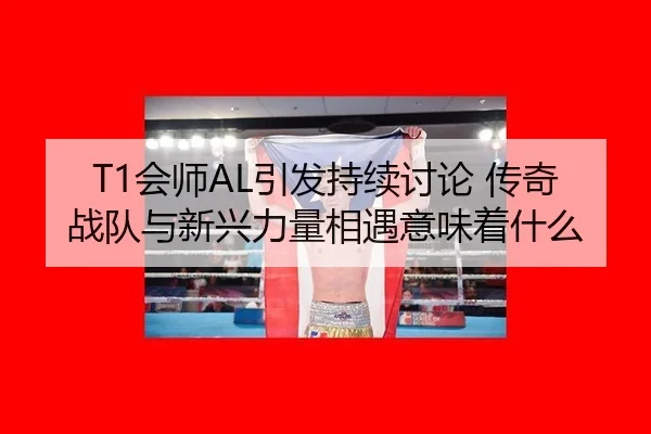 T1会师AL引发持续讨论 传奇战队与新兴力量相遇意味着什么